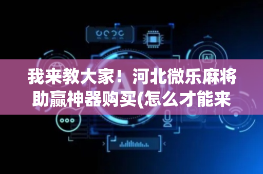 我来教大家！河北微乐麻将助赢神器购买(怎么才能来好牌)