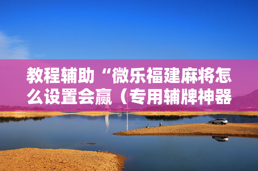 教程辅助“微乐福建麻将怎么设置会赢（专用辅牌神器免安装）
