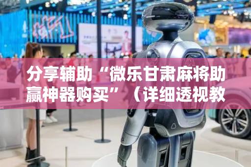 分享辅助“微乐甘肃麻将助赢神器购买”（详细透视教程）-哔哩哔哩