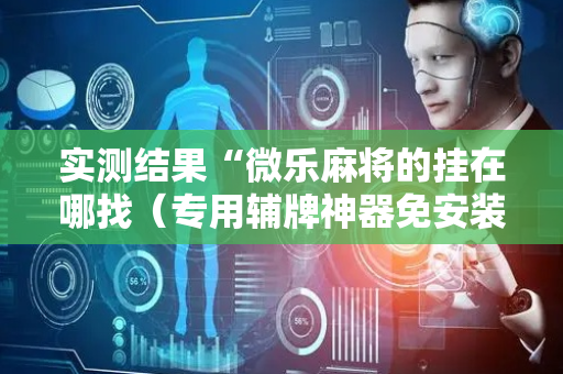 实测结果“微乐麻将的挂在哪找（专用辅牌神器免安装）