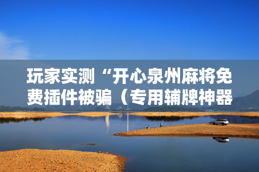 玩家实测“开心泉州麻将免费插件被骗（专用辅牌神器免安装）
