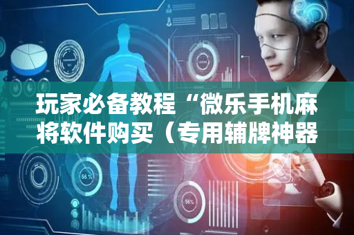 玩家必备教程“微乐手机麻将软件购买（专用辅牌神器免安装）