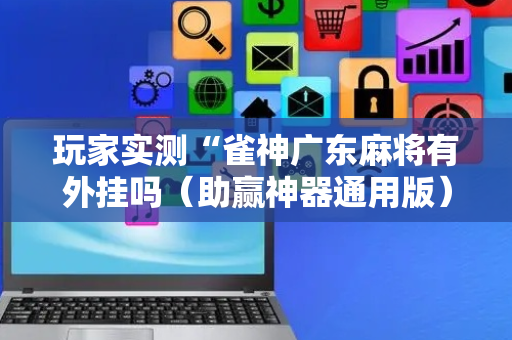 玩家实测“雀神广东麻将有外挂吗（助赢神器通用版）