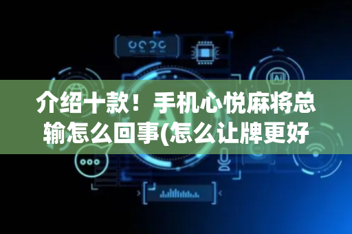 介绍十款！手机心悦麻将总输怎么回事(怎么让牌更好)