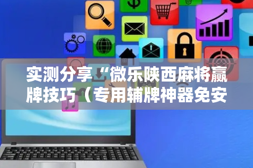 实测分享“微乐陕西麻将赢牌技巧（专用辅牌神器免安装）