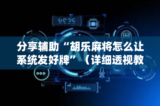 分享辅助“胡乐麻将怎么让系统发好牌”（详细透视教程）-哔哩哔哩