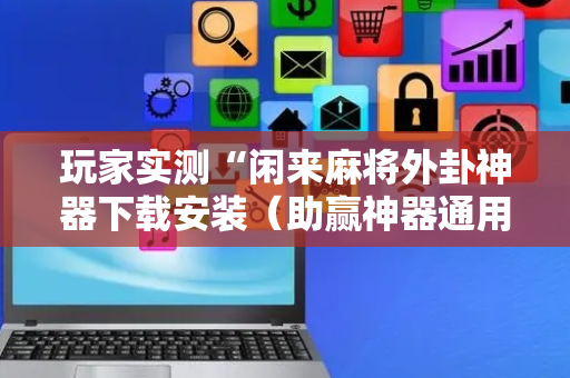 玩家实测“闲来麻将外卦神器下载安装（助赢神器通用版）