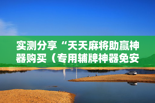 实测分享“天天麻将助赢神器购买（专用辅牌神器免安装）