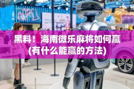 黑料！海南微乐麻将如何赢(有什么能赢的方法)