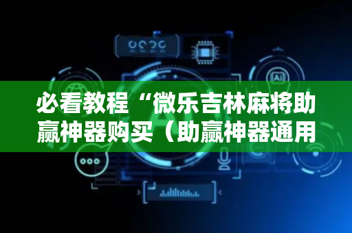 必看教程“微乐吉林麻将助赢神器购买（助赢神器通用版）