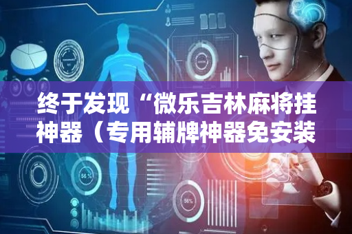 终于发现“微乐吉林麻将挂神器（专用辅牌神器免安装）