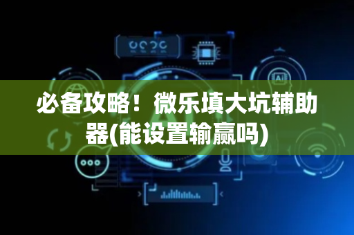 必备攻略！微乐填大坑辅助器(能设置输赢吗)