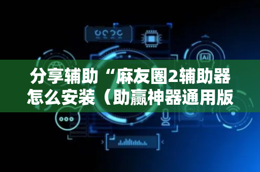 分享辅助“麻友圈2辅助器怎么安装（助赢神器通用版）