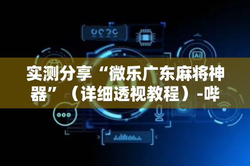 实测分享“微乐广东麻将神器”（详细透视教程）-哔哩哔哩
