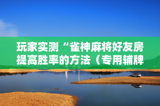 玩家实测“雀神麻将好友房提高胜率的方法（专用辅牌神器免安装）