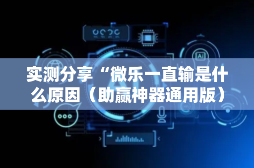 实测分享“微乐一直输是什么原因（助赢神器通用版）