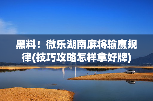 黑料！微乐湖南麻将输赢规律(技巧攻略怎样拿好牌)