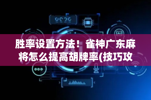 胜率设置方法！雀神广东麻将怎么提高胡牌率(技巧攻略怎样拿好牌)