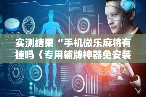 实测结果“手机微乐麻将有挂吗（专用辅牌神器免安装）