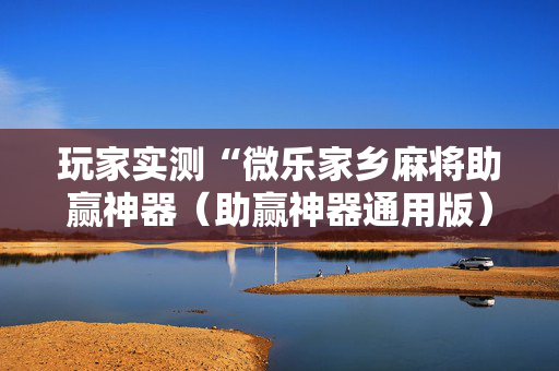 玩家实测“微乐家乡麻将助赢神器（助赢神器通用版）