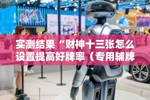 实测结果“财神十三张怎么设置提高好牌率（专用辅牌神器免安装）