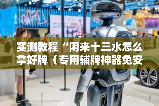 实测教程“闲来十三水怎么拿好牌（专用辅牌神器免安装）