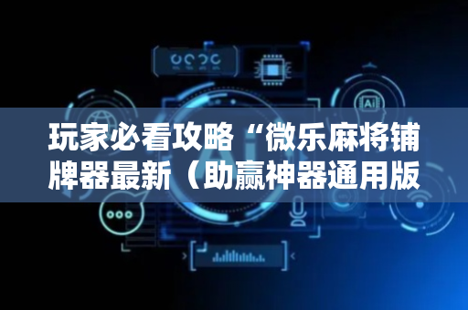 玩家必看攻略“微乐麻将铺牌器最新（助赢神器通用版）