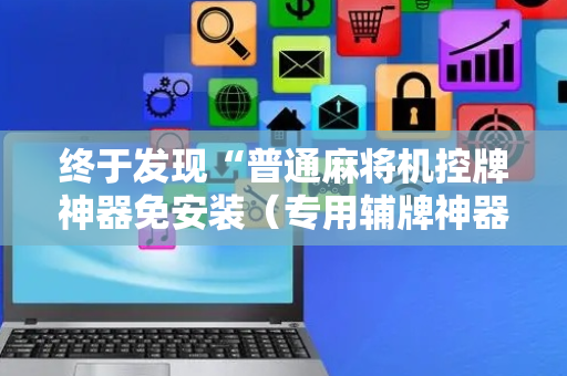 终于发现“普通麻将机控牌神器免安装（专用辅牌神器免安装）