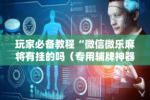 玩家必备教程“微信微乐麻将有挂的吗（专用辅牌神器免安装）
