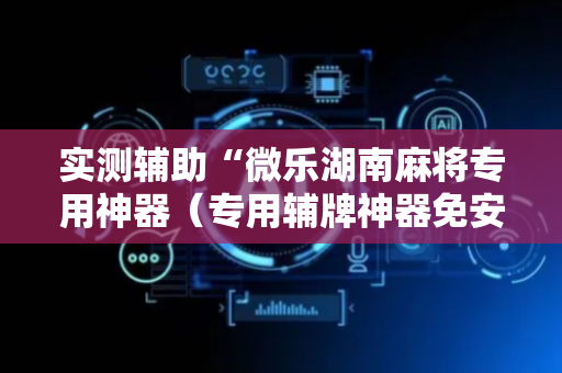 实测辅助“微乐湖南麻将专用神器（专用辅牌神器免安装）