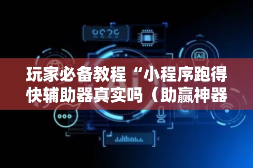 玩家必备教程“小程序跑得快辅助器真实吗（助赢神器通用版）