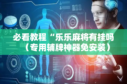 必看教程“乐乐麻将有挂吗（专用辅牌神器免安装）