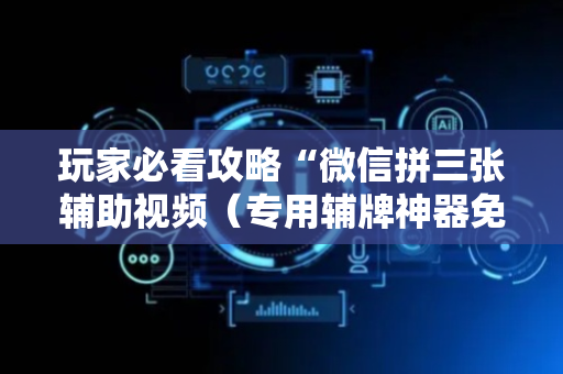 玩家必看攻略“微信拼三张辅助视频（专用辅牌神器免安装）