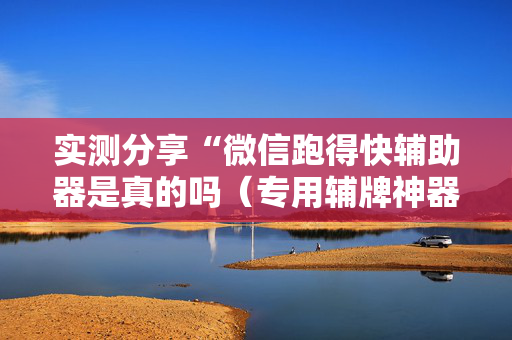 实测分享“微信跑得快辅助器是真的吗（专用辅牌神器免安装）