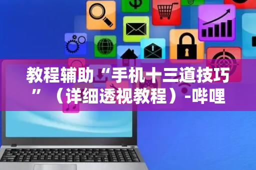 教程辅助“手机十三道技巧”（详细透视教程）-哔哩哔哩