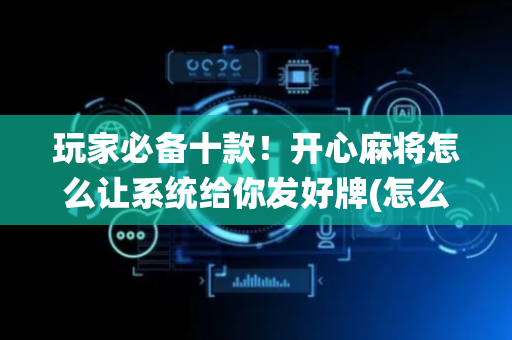 玩家必备十款！开心麻将怎么让系统给你发好牌(怎么打才会赢)