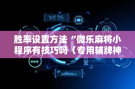 胜率设置方法“微乐麻将小程序有技巧吗（专用辅牌神器免安装）