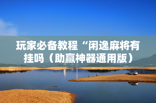 玩家必备教程“闲逸麻将有挂吗（助赢神器通用版）