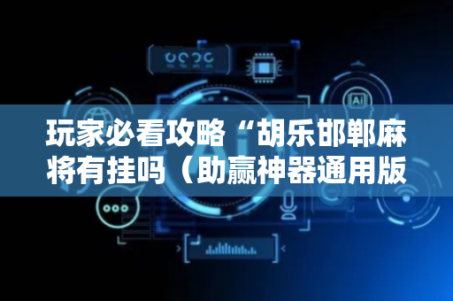 玩家必看攻略“胡乐邯郸麻将有挂吗（助赢神器通用版）