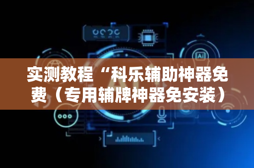 实测教程“科乐辅助神器免费（专用辅牌神器免安装）