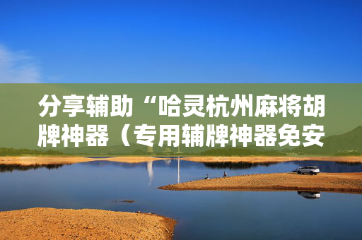 分享辅助“哈灵杭州麻将胡牌神器（专用辅牌神器免安装）
