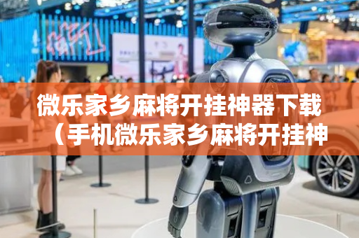微乐家乡麻将开挂神器下载（手机微乐家乡麻将开挂神器下载）