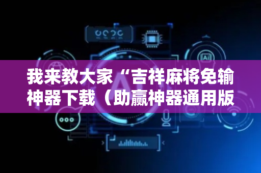我来教大家“吉祥麻将免输神器下载（助赢神器通用版）