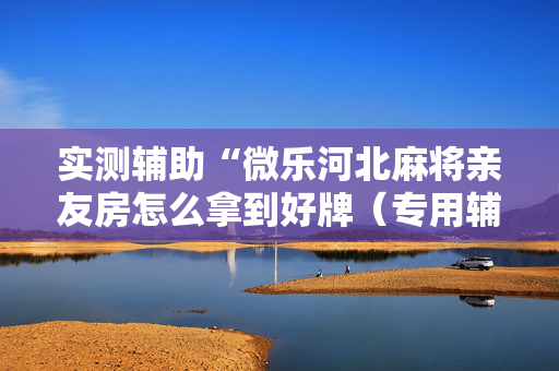 实测辅助“微乐河北麻将亲友房怎么拿到好牌（专用辅牌神器免安装）