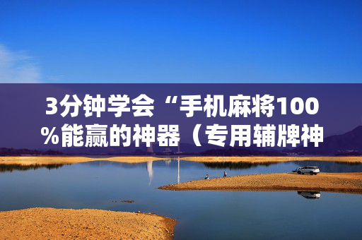 3分钟学会“手机麻将100%能赢的神器（专用辅牌神器免安装）