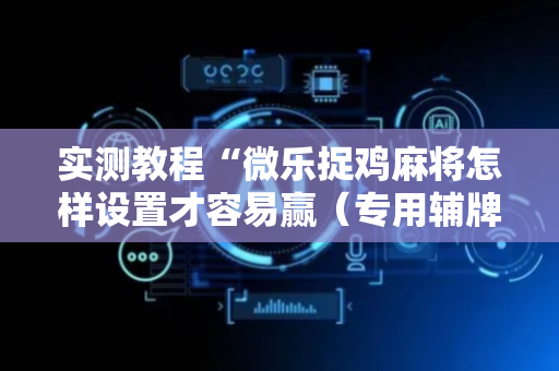 实测教程“微乐捉鸡麻将怎样设置才容易赢（专用辅牌神器免安装）