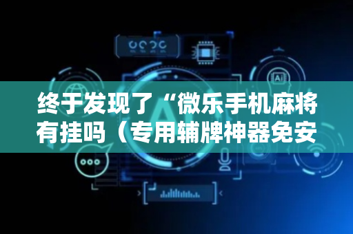 终于发现了“微乐手机麻将有挂吗（专用辅牌神器免安装）