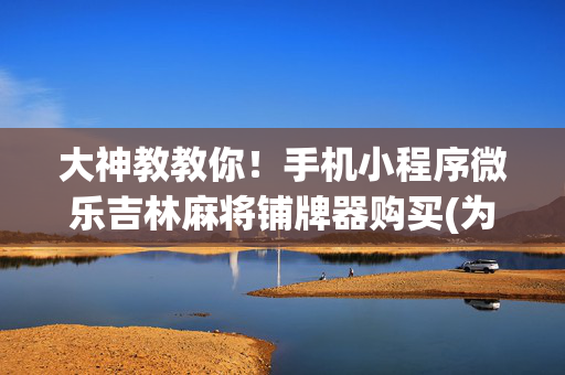 大神教教你！手机小程序微乐吉林麻将铺牌器购买(为什么老是输)