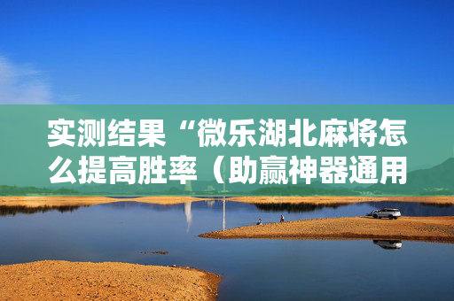 实测结果“微乐湖北麻将怎么提高胜率（助赢神器通用版）