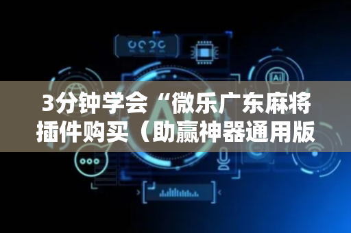 3分钟学会“微乐广东麻将插件购买（助赢神器通用版）